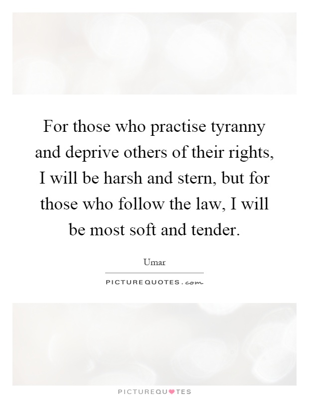 For those who practise tyranny and deprive others of their rights, I will be harsh and stern, but for those who follow the law, I will be most soft and tender Picture Quote #1