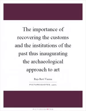 The importance of recovering the customs and the institutions of the past thus inaugurating the archaeological approach to art Picture Quote #1