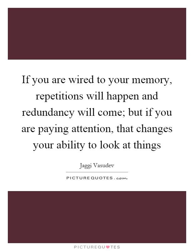 If you are wired to your memory, repetitions will happen and redundancy will come; but if you are paying attention, that changes your ability to look at things Picture Quote #1