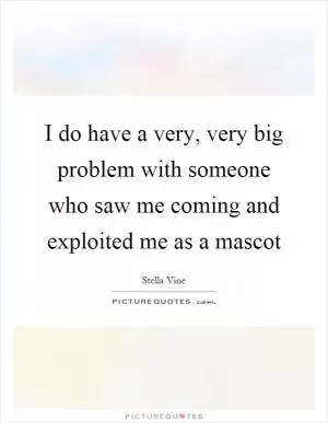 I do have a very, very big problem with someone who saw me coming and exploited me as a mascot Picture Quote #1