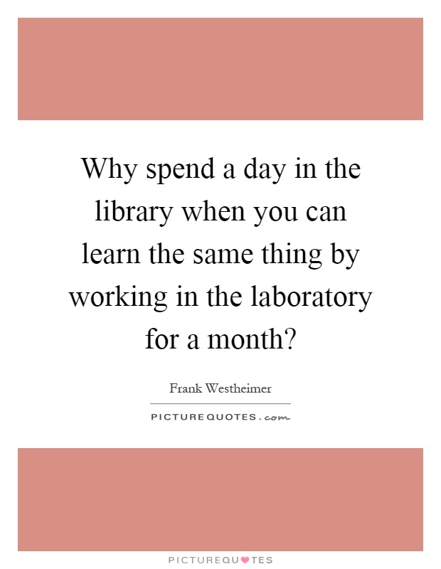Why spend a day in the library when you can learn the same thing by working in the laboratory for a month? Picture Quote #1