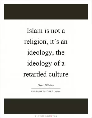 Islam is not a religion, it’s an ideology, the ideology of a retarded culture Picture Quote #1