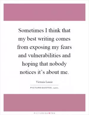 Sometimes I think that my best writing comes from exposing my fears and vulnerabilities and hoping that nobody notices it’s about me Picture Quote #1