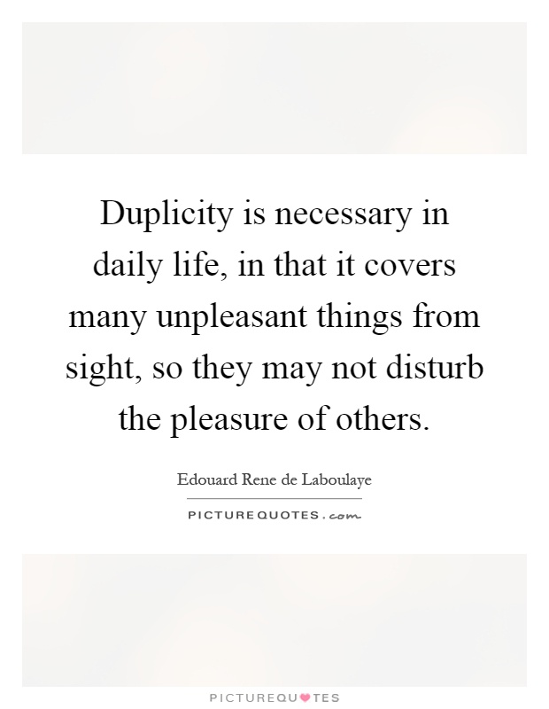 Duplicity is necessary in daily life, in that it covers many unpleasant things from sight, so they may not disturb the pleasure of others Picture Quote #1