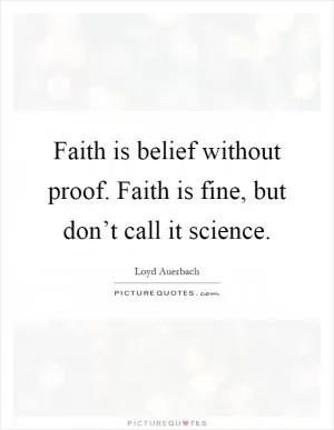 Faith is belief without proof. Faith is fine, but don’t call it science Picture Quote #1
