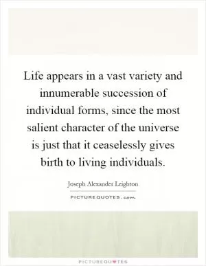 Life appears in a vast variety and innumerable succession of individual forms, since the most salient character of the universe is just that it ceaselessly gives birth to living individuals Picture Quote #1