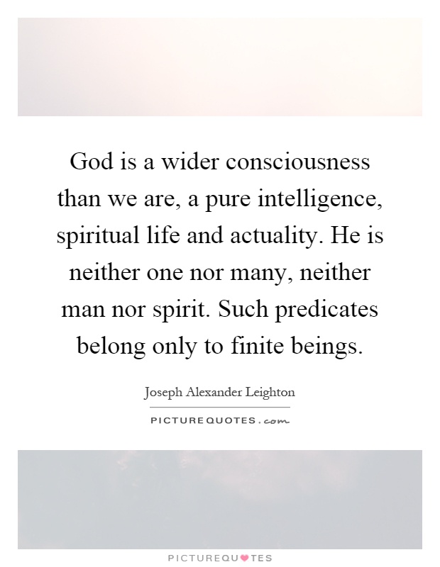 God is a wider consciousness than we are, a pure intelligence, spiritual life and actuality. He is neither one nor many, neither man nor spirit. Such predicates belong only to finite beings Picture Quote #1