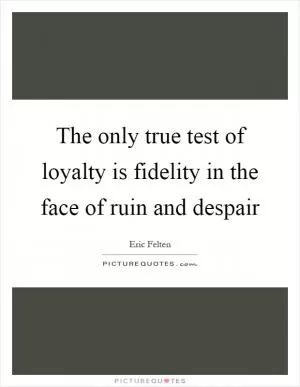 The only true test of loyalty is fidelity in the face of ruin and despair Picture Quote #1