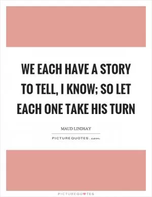 We each have a story to tell, I know; so let each one take his turn Picture Quote #1