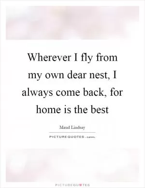 Wherever I fly from my own dear nest, I always come back, for home is the best Picture Quote #1