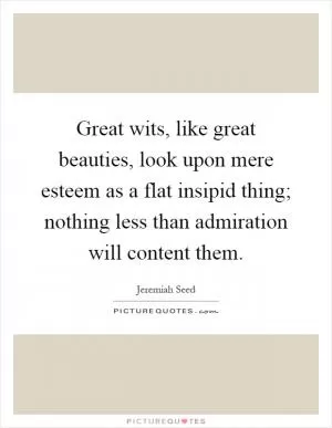 Great wits, like great beauties, look upon mere esteem as a flat insipid thing; nothing less than admiration will content them Picture Quote #1