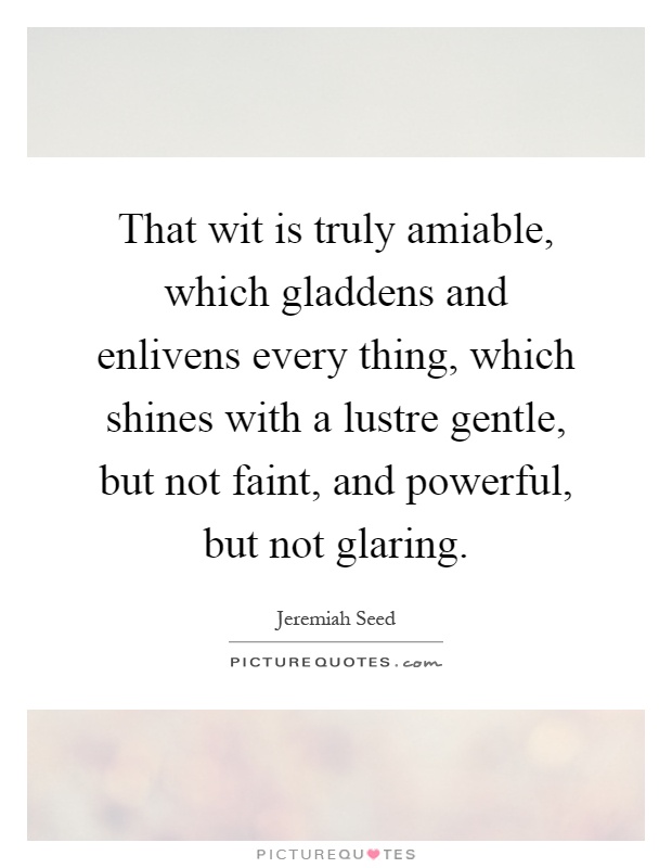 That wit is truly amiable, which gladdens and enlivens every thing, which shines with a lustre gentle, but not faint, and powerful, but not glaring Picture Quote #1