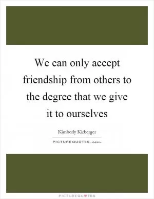 We can only accept friendship from others to the degree that we give it to ourselves Picture Quote #1