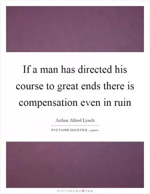 If a man has directed his course to great ends there is compensation even in ruin Picture Quote #1