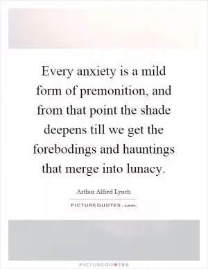 Every anxiety is a mild form of premonition, and from that point the shade deepens till we get the forebodings and hauntings that merge into lunacy Picture Quote #1