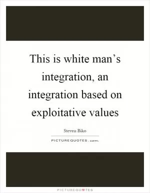 This is white man’s integration, an integration based on exploitative values Picture Quote #1