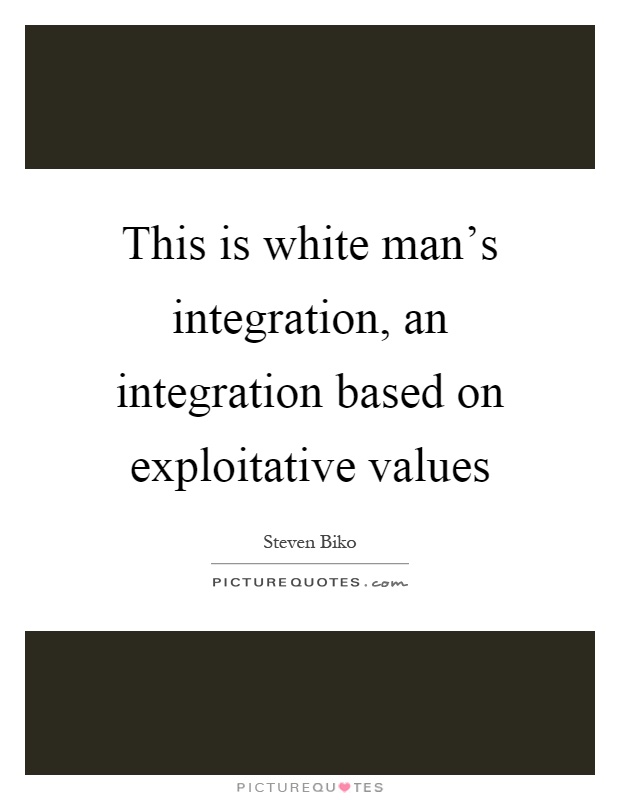 This is white man's integration, an integration based on exploitative values Picture Quote #1