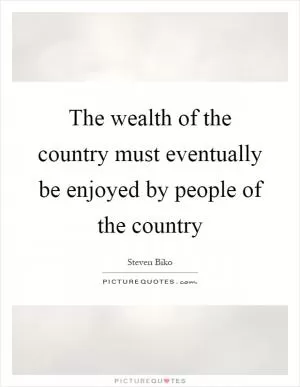 The wealth of the country must eventually be enjoyed by people of the country Picture Quote #1