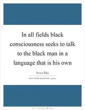 In all fields black consciousness seeks to talk to the black man in a language that is his own Picture Quote #1