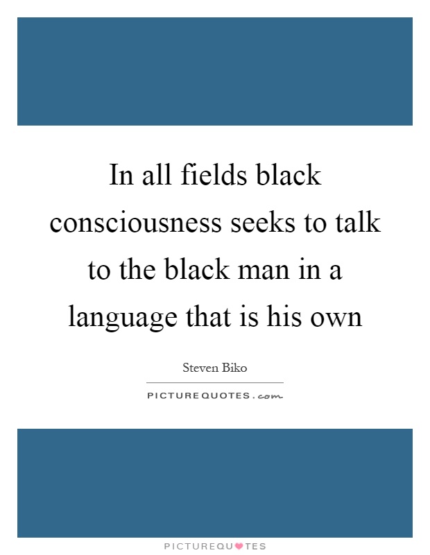 In all fields black consciousness seeks to talk to the black man in a language that is his own Picture Quote #1