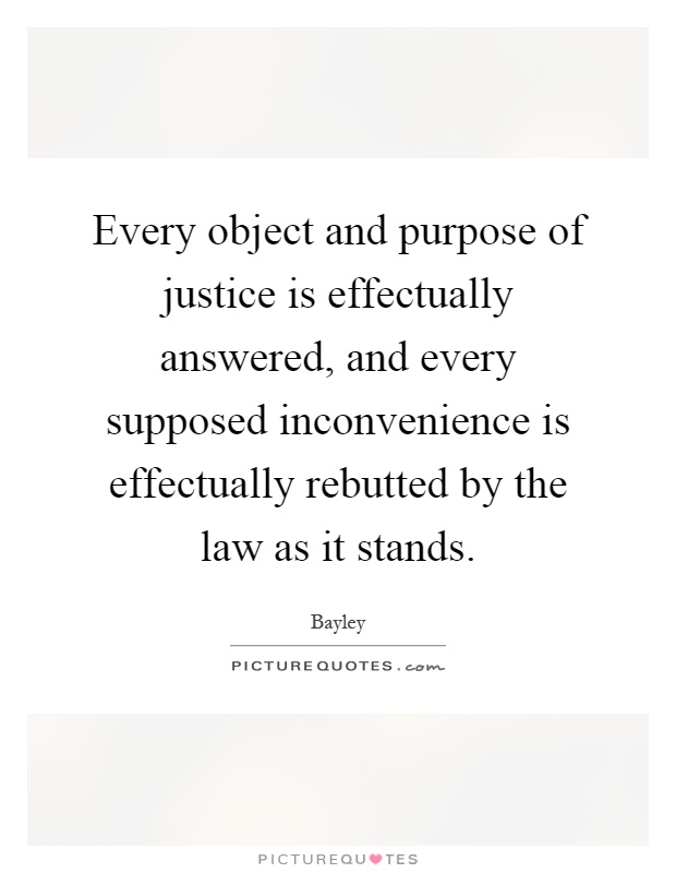 Every object and purpose of justice is effectually answered, and every supposed inconvenience is effectually rebutted by the law as it stands Picture Quote #1