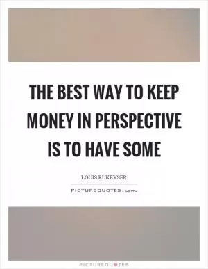 The best way to keep money in perspective is to have some Picture Quote #1