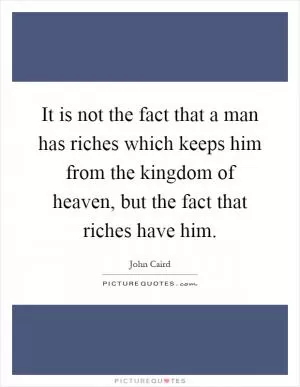 It is not the fact that a man has riches which keeps him from the kingdom of heaven, but the fact that riches have him Picture Quote #1