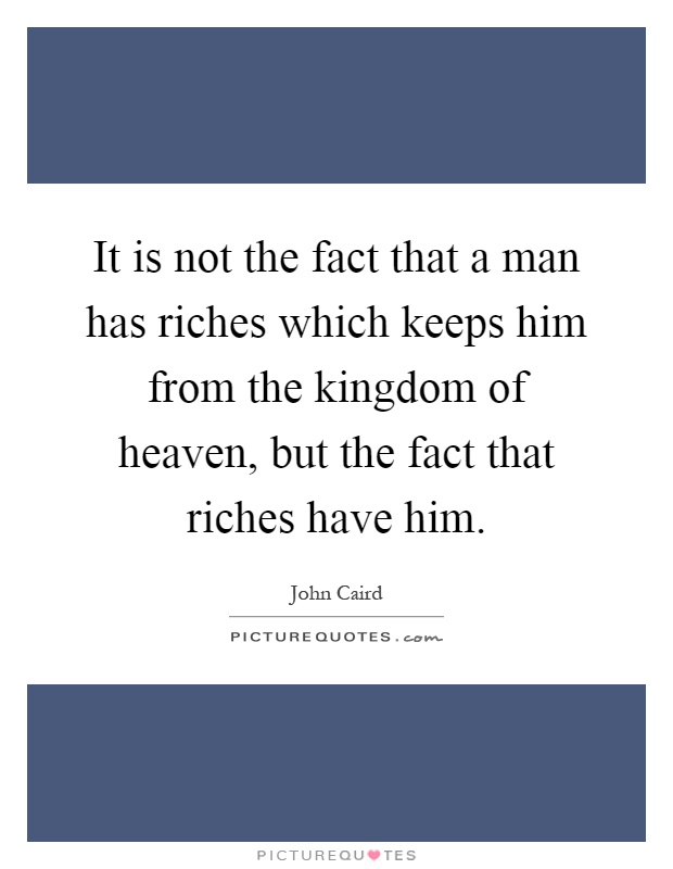 It is not the fact that a man has riches which keeps him from the kingdom of heaven, but the fact that riches have him Picture Quote #1