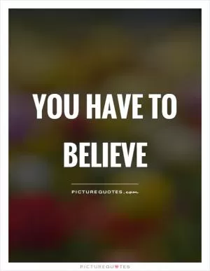 You have to believe Picture Quote #1