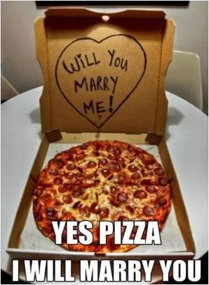 Will you marry me! Yes pizza, I will marry you Picture Quote #1