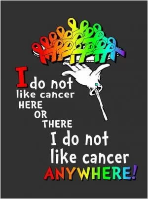 I do not like cancer here or there, I do not like cancer anywhere Picture Quote #1