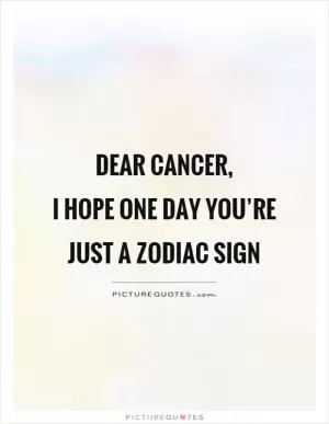 Dear cancer,  I hope one day you’re just a zodiac sign Picture Quote #1