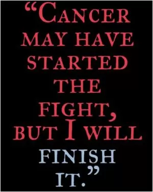 Cancer may have started the fight, but I will finish it Picture Quote #1
