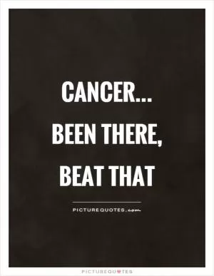 Cancer... been there, beat that Picture Quote #1