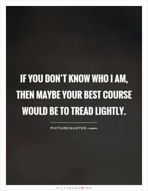 If you don’t know who I am, then maybe your best course would be to tread lightly Picture Quote #1