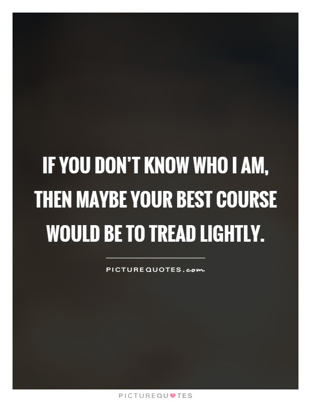 If you don't know who I am, then maybe your best course would be to tread lightly Picture Quote #1