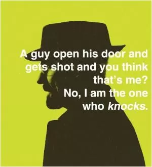 A guy opens his door and gets shot and you think that’s me? No, I am the one who knocks Picture Quote #1
