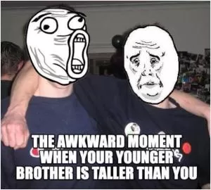 The awkward moment when your younger brother is taller than you Picture Quote #1