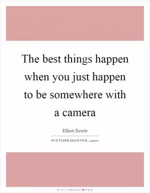 The best things happen when you just happen to be somewhere with a camera Picture Quote #1