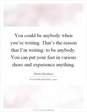 You could be anybody when you’re writing. That’s the reason that I’m writing: to be anybody. You can put your feet in various shoes and experience anything Picture Quote #1