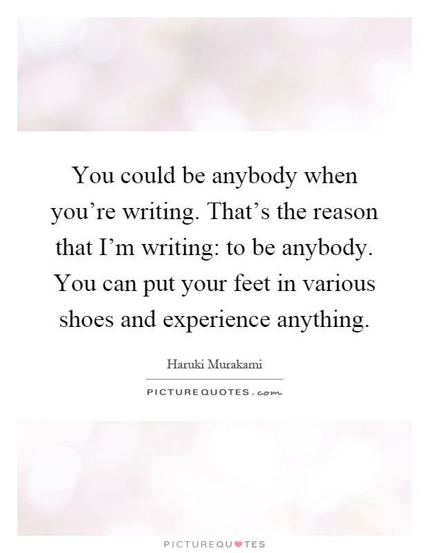 You could be anybody when you're writing. That's the reason that I'm writing: to be anybody. You can put your feet in various shoes and experience anything Picture Quote #1