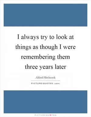 I always try to look at things as though I were remembering them three years later Picture Quote #1