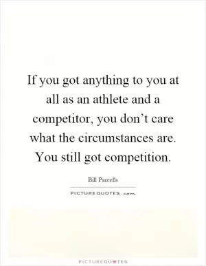 If you got anything to you at all as an athlete and a competitor, you don’t care what the circumstances are. You still got competition Picture Quote #1