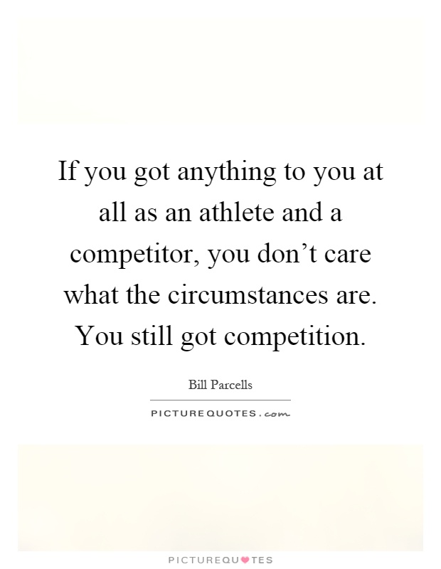 If you got anything to you at all as an athlete and a competitor, you don't care what the circumstances are. You still got competition Picture Quote #1