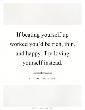 If beating yourself up worked you’d be rich, thin, and happy. Try loving yourself instead Picture Quote #1