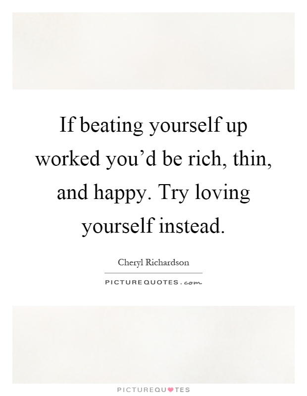 If beating yourself up worked you'd be rich, thin, and happy. Try loving yourself instead Picture Quote #1