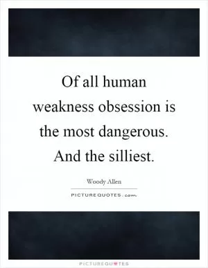 Of all human weakness obsession is the most dangerous. And the silliest Picture Quote #1