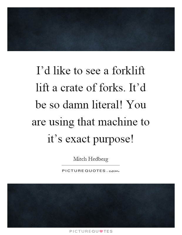 I'd like to see a forklift lift a crate of forks. It'd be so damn literal! You are using that machine to it's exact purpose! Picture Quote #1