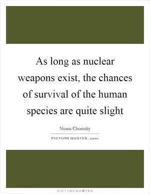 As long as nuclear weapons exist, the chances of survival of the human species are quite slight Picture Quote #1