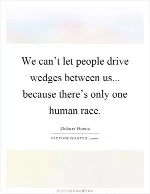 We can’t let people drive wedges between us... because there’s only one human race Picture Quote #1